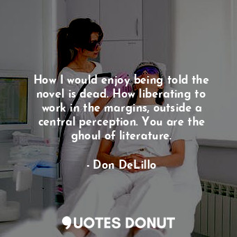  How I would enjoy being told the novel is dead. How liberating to work in the ma... - Don DeLillo - Quotes Donut