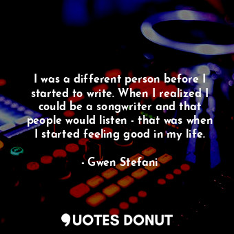  I was a different person before I started to write. When I realized I could be a... - Gwen Stefani - Quotes Donut