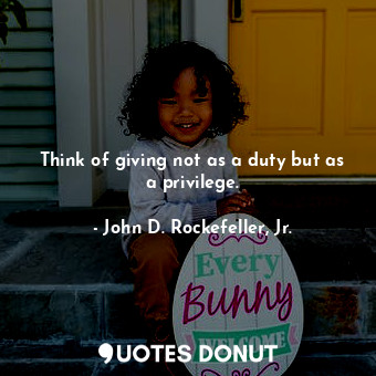  Think of giving not as a duty but as a privilege.... - John D. Rockefeller, Jr. - Quotes Donut