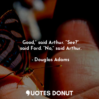 Good,” said Arthur. “See?” said Ford. “No,” said Arthur.