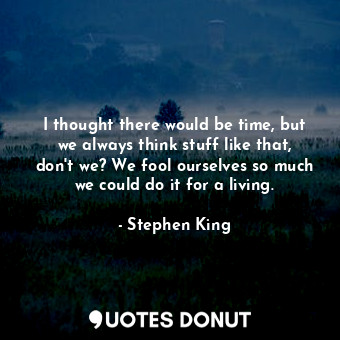  I thought there would be time, but we always think stuff like that, don't we? We... - Stephen King - Quotes Donut