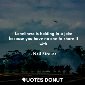 Loneliness is holding in a joke because you have no one to share it with.