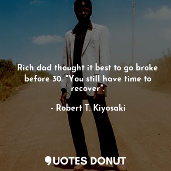 Rich dad thought it best to go broke before 30. "You still have time to recover".