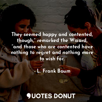  They seemed happy and contented, though,” remarked the Wizard, “and those who ar... - L. Frank Baum - Quotes Donut