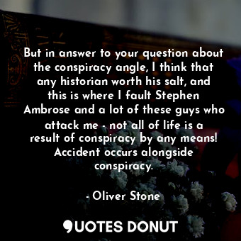  But in answer to your question about the conspiracy angle, I think that any hist... - Oliver Stone - Quotes Donut