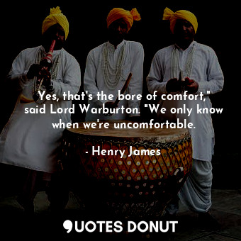  Yes, that's the bore of comfort," said Lord Warburton. "We only know when we're ... - Henry James - Quotes Donut
