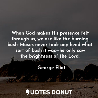 When God makes His presence felt through us, we are like the burning bush: Moses never took any heed what sort of bush it was—he only saw the brightness of the Lord.