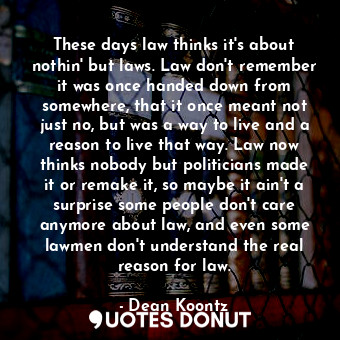  These days law thinks it's about nothin' but laws. Law don't remember it was onc... - Dean Koontz - Quotes Donut