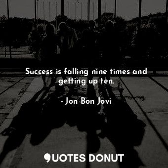 Success is falling nine times and getting up ten.
