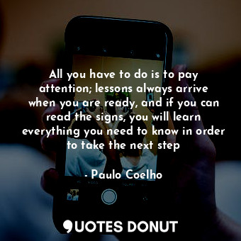  All you have to do is to pay attention; lessons always arrive when you are ready... - Paulo Coelho - Quotes Donut