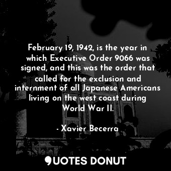  February 19, 1942, is the year in which Executive Order 9066 was signed, and thi... - Xavier Becerra - Quotes Donut