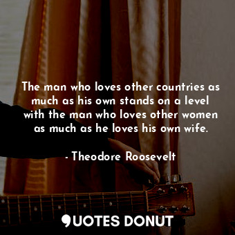  The man who loves other countries as much as his own stands on a level with the ... - Theodore Roosevelt - Quotes Donut