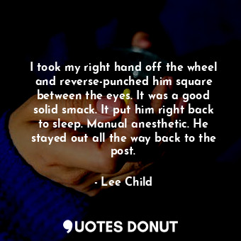 I took my right hand off the wheel and reverse-punched him square between the eyes. It was a good solid smack. It put him right back to sleep. Manual anesthetic. He stayed out all the way back to the post.