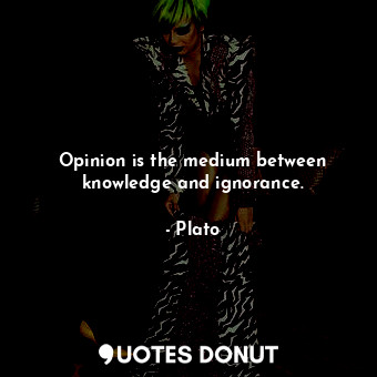 Opinion is the medium between knowledge and ignorance.