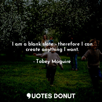  I am a blank slate - therefore I can create anything I want.... - Tobey Maguire - Quotes Donut