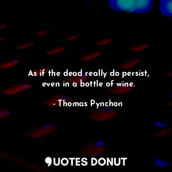 As if the dead really do persist, even in a bottle of wine.