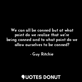 We can all be conned but at what point do we realize that we&#39;re being conned and to what point do we allow ourselves to be conned?