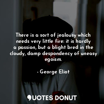 There is a sort of jealousy which needs very little fire: it is hardly a passion, but a blight bred in the cloudy, damp despondency of uneasy egoism.