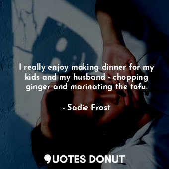  I really enjoy making dinner for my kids and my husband - chopping ginger and ma... - Sadie Frost - Quotes Donut