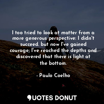 I too tried to look at matter from a more generous perspective: I didn't succeed. but now I've gained courage; I've reached the depths and discovered that there is light at the bottom.