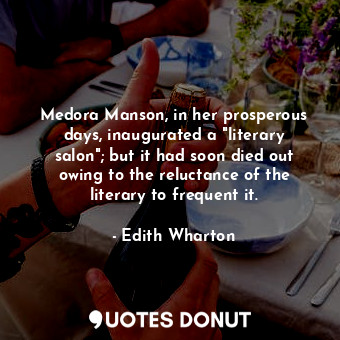 Medora Manson, in her prosperous days, inaugurated a "literary salon"; but it had soon died out owing to the reluctance of the literary to frequent it.