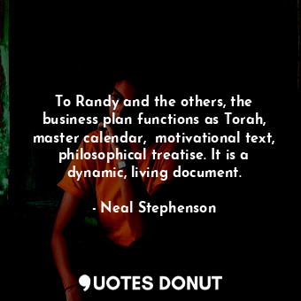 To Randy and the others, the business plan functions as Torah, master calendar,  motivational text, philosophical treatise. It is a dynamic, living document.