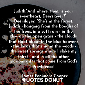  Judith:"And where, then, is your sweetheart, Deerslayer?"  Deerslayer: "She's in... - James Fenimore Cooper - Quotes Donut