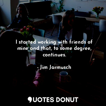  I started working with friends of mine and that, to some degree, continues.... - Jim Jarmusch - Quotes Donut