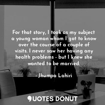  For that story, I took as my subject a young woman whom I got to know over the c... - Jhumpa Lahiri - Quotes Donut
