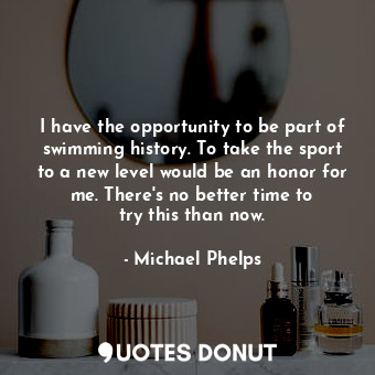  I have the opportunity to be part of swimming history. To take the sport to a ne... - Michael Phelps - Quotes Donut