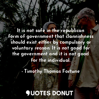  It is not safe in the republican form of government that clannishness should exi... - Timothy Thomas Fortune - Quotes Donut