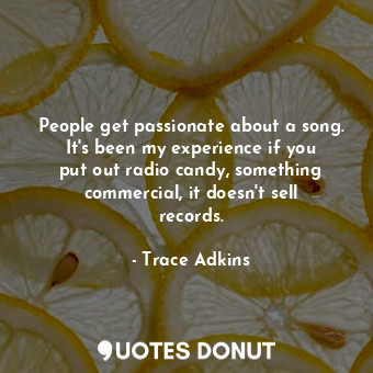  People get passionate about a song. It&#39;s been my experience if you put out r... - Trace Adkins - Quotes Donut