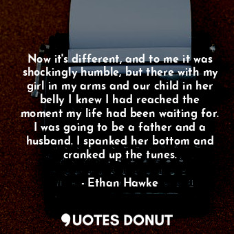  Now it's different, and to me it was shockingly humble, but there with my girl i... - Ethan Hawke - Quotes Donut