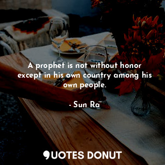  A prophet is not without honor except in his own country among his own people.... - Sun Ra - Quotes Donut