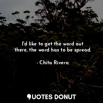  I&#39;d like to get the word out there, the word has to be spread.... - Chita Rivera - Quotes Donut