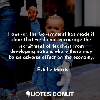  However, the Government has made it clear that we do not encourage the recruitme... - Estelle Morris - Quotes Donut