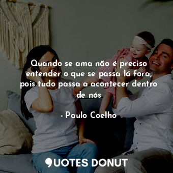  Quando se ama não é preciso entender o que se passa lá fora, pois tudo passa a a... - Paulo Coelho - Quotes Donut