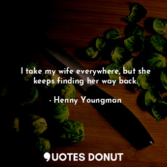  I take my wife everywhere, but she keeps finding her way back.... - Henny Youngman - Quotes Donut