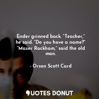 Ender grinned back. “Teacher,” he said. “Do you have a name?” “Mazer Rackham,” said the old man.