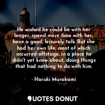  He wished he could be with her longer, spend more time with her, have a good, le... - Haruki Murakami - Quotes Donut