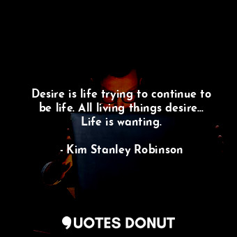 Desire is life trying to continue to be life. All living things desire... Life is wanting.