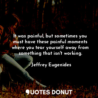  It was painful, but sometimes you must have these painful moments where you tear... - Jeffrey Eugenides - Quotes Donut