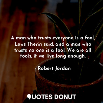  A man who trusts everyone is a fool, Lews Therin said, and a man who trusts no o... - Robert Jordan - Quotes Donut