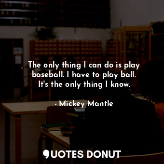 The only thing I can do is play baseball. I have to play ball. It&#39;s the only thing I know.