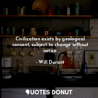  Civilization exists by geological consent, subject to change without notice.... - Will Durant - Quotes Donut
