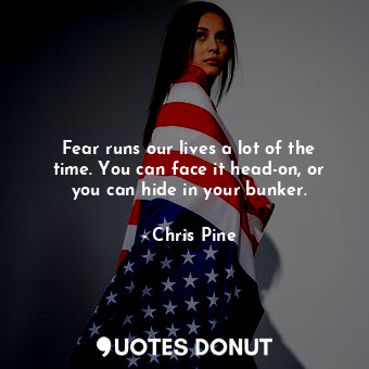  Fear runs our lives a lot of the time. You can face it head-on, or you can hide ... - Chris Pine - Quotes Donut