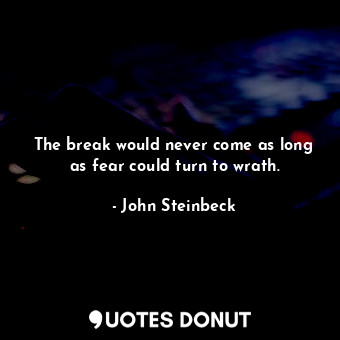  The break would never come as long as fear could turn to wrath.... - John Steinbeck - Quotes Donut