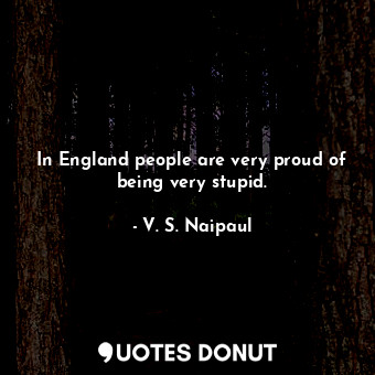  In England people are very proud of being very stupid.... - V. S. Naipaul - Quotes Donut