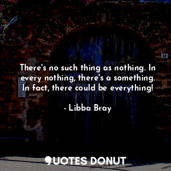There's no such thing as nothing. In every nothing, there's a something. In fact, there could be everything!