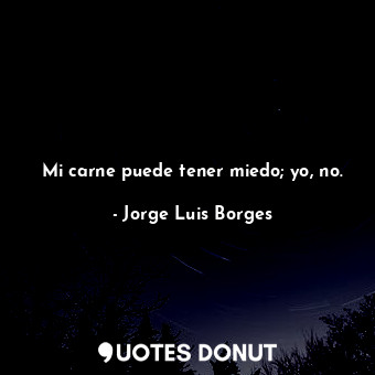  Mi carne puede tener miedo; yo, no.... - Jorge Luis Borges - Quotes Donut